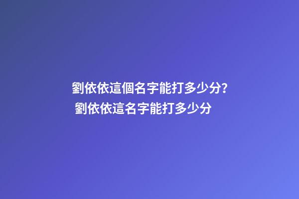 劉依依這個名字能打多少分？ 劉依依這名字能打多少分-第1張-觀點-玄機派